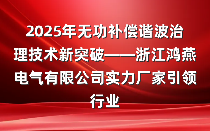2025年无功补偿谐波治理技术新突破——浙江鸿燕电气有限公司实力厂家引领行业