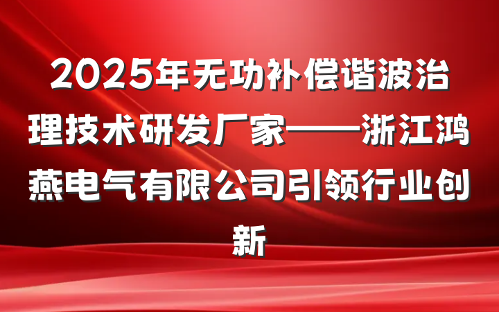 2025年无功补偿谐波治理技术研发厂家——浙江鸿燕电气有限公司引领行业创新