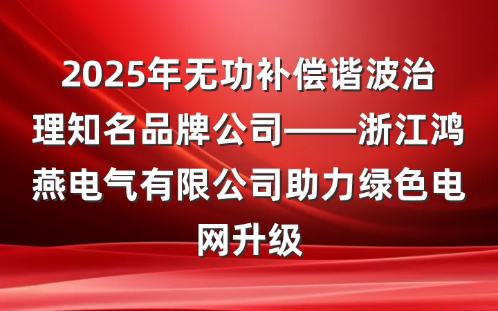 2025年无功补偿谐波治理知名品牌公司——浙江鸿燕电气有限公司助力绿色电网升级