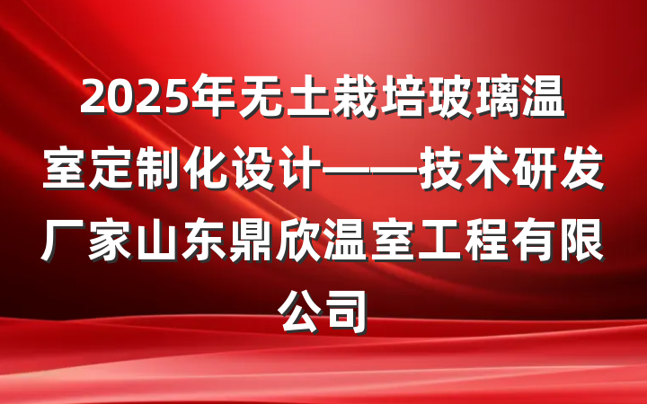 2025年无土栽培玻璃温室定制化设计——技术研发厂家山东鼎欣温室工程有限公司
