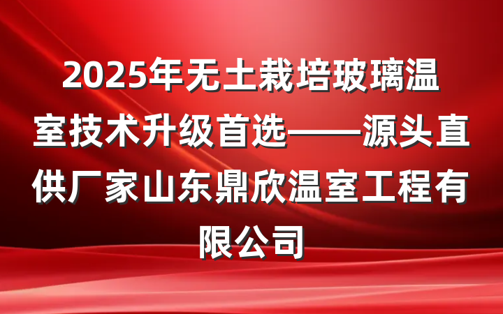 2025年无土栽培玻璃温室技术升级首选——源头直供厂家山东鼎欣温室工程有限公司