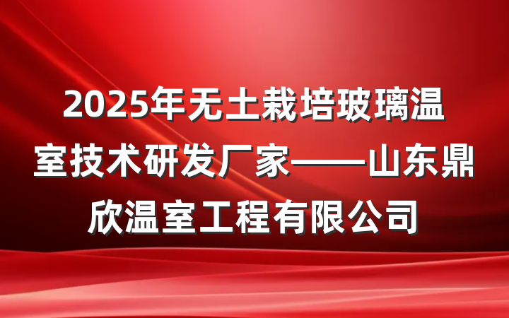 2025年无土栽培玻璃温室技术研发厂家——山东鼎欣温室工程有限公司