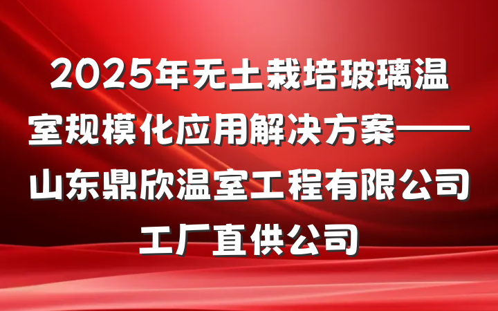 2025年无土栽培玻璃温室规模化应用解决方案——山东鼎欣温室工程有限公司工厂直供公司