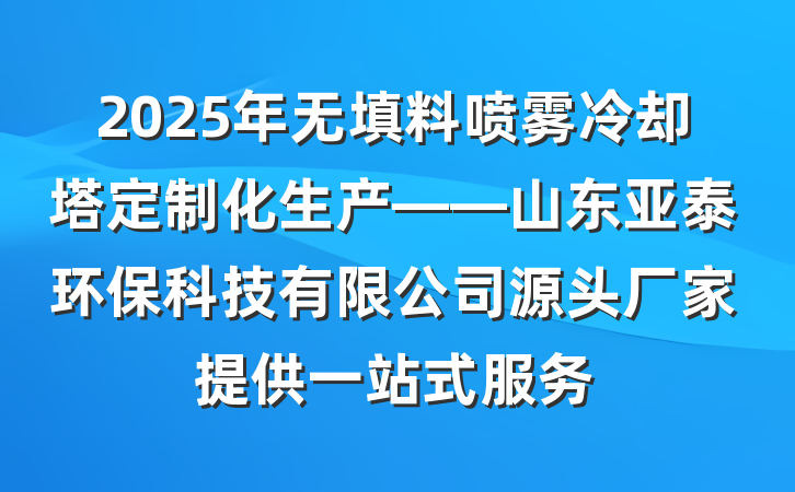 2025年无填料喷雾冷却塔定制化生产——山东亚泰环保科技有限公司源头厂家提供一站式服务