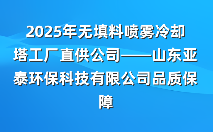 2025年无填料喷雾冷却塔工厂直供公司——山东亚泰环保科技有限公司品质保障