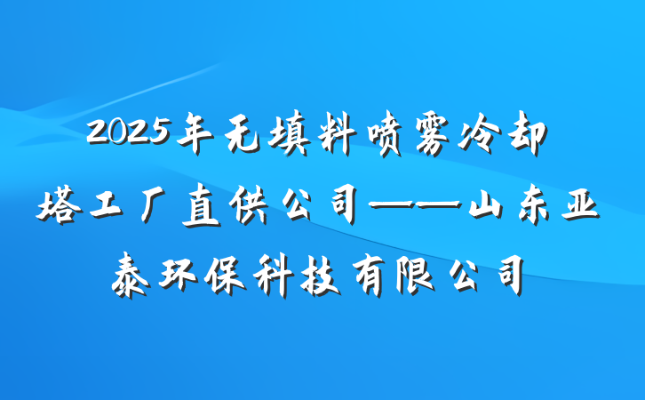 2025年无填料喷雾冷却塔工厂直供公司——山东亚泰环保科技有限公司