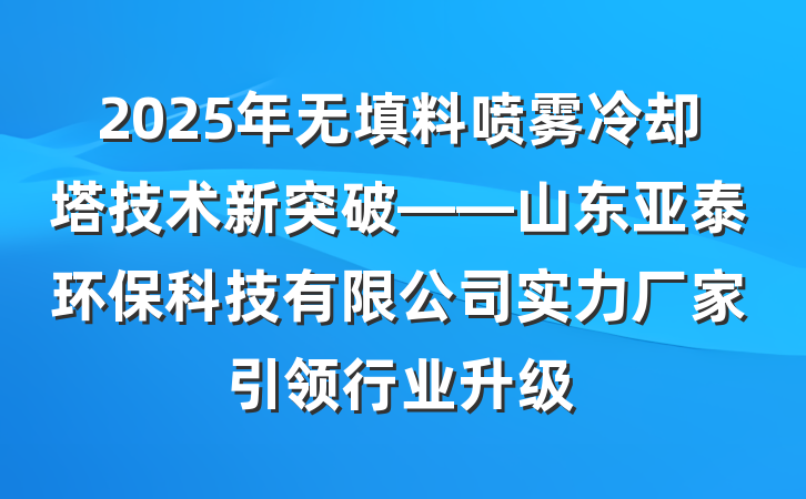 2025年无填料喷雾冷却塔技术新突破——山东亚泰环保科技有限公司实力厂家引领行业升级