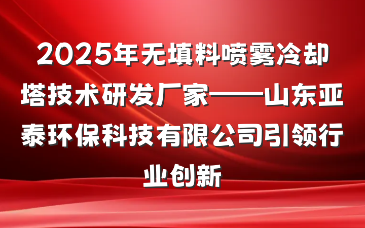 2025年无填料喷雾冷却塔技术研发厂家——山东亚泰环保科技有限公司引领行业创新