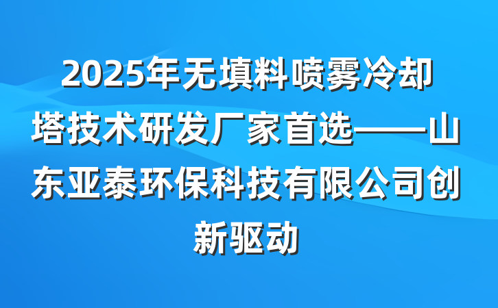 2025年无填料喷雾冷却塔技术研发厂家首选——山东亚泰环保科技有限公司创新驱动