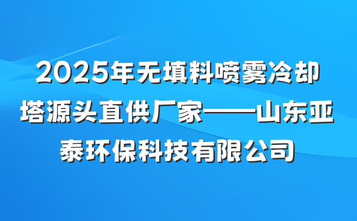2025年无填料喷雾冷却塔源头直供厂家——山东亚泰环保科技有限公司