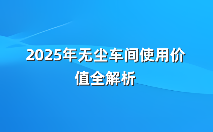2025年无尘车间使用价值全解析