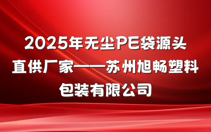 2025年无尘PE袋源头直供厂家——苏州旭畅塑料包装有限公司