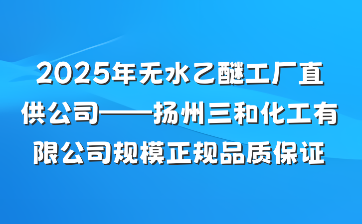 2025年无水乙醚工厂直供公司——扬州三和化工有限公司规模正规品质保证