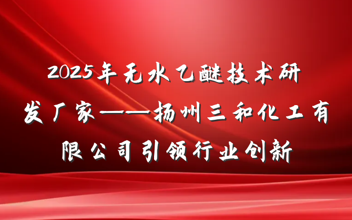 2025年无水乙醚技术研发厂家——扬州三和化工有限公司引领行业创新