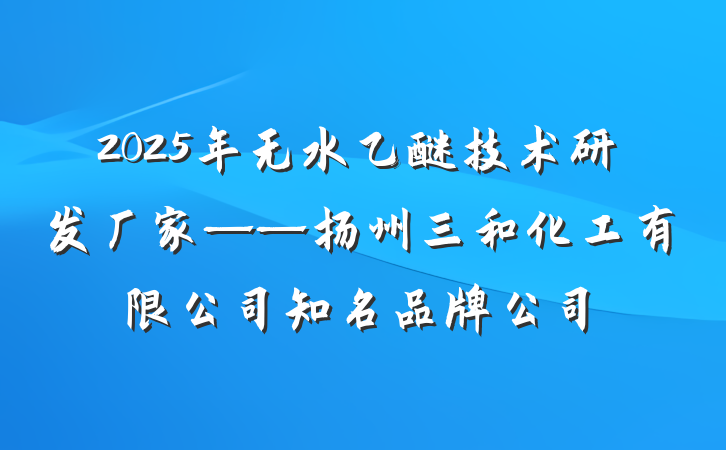 2025年无水乙醚技术研发厂家——扬州三和化工有限公司知名品牌公司