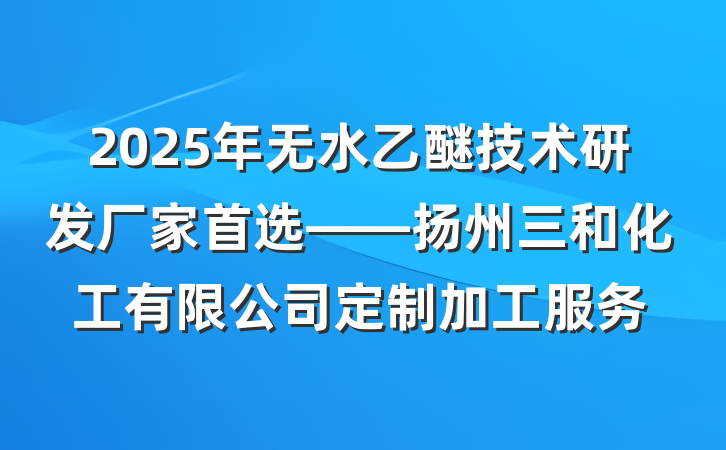 2025年无水乙醚技术研发厂家首选——扬州三和化工有限公司定制加工服务