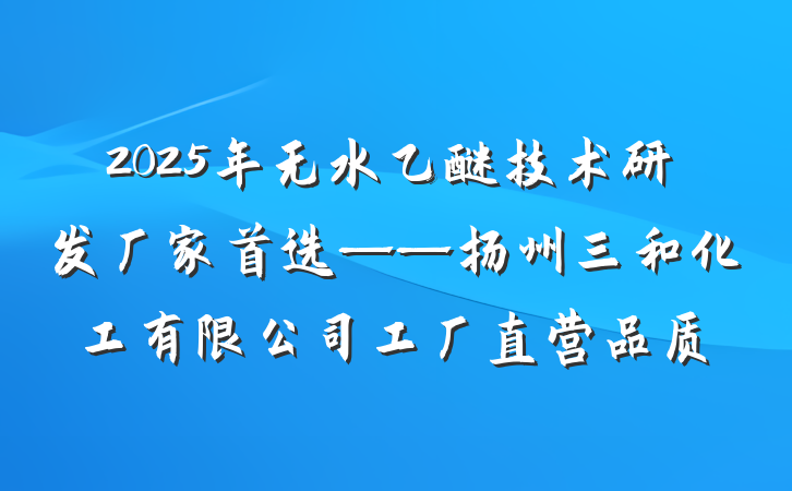 2025年无水乙醚技术研发厂家首选——扬州三和化工有限公司工厂直营品质