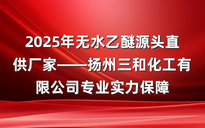 2025年无水乙醚源头直供厂家——扬州三和化工有限公司专业实力保障