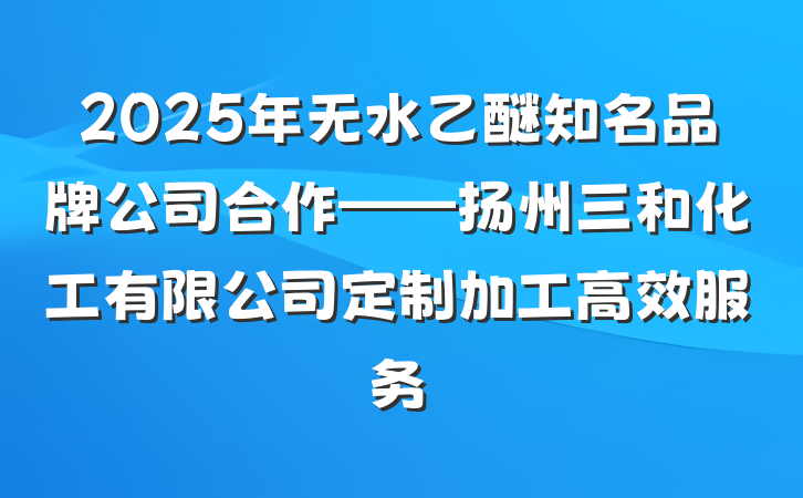 2025年无水乙醚知名品牌公司合作——扬州三和化工有限公司定制加工高效服务