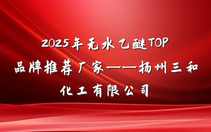 2025年无水乙醚TOP品牌推荐厂家——扬州三和化工有限公司
