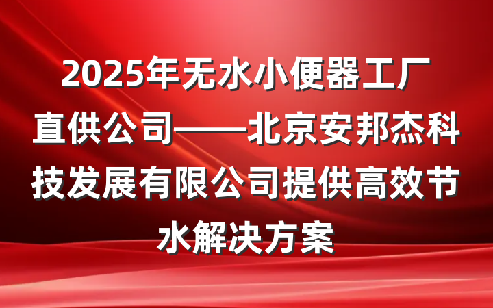 2025年无水小便器工厂直供公司——北京安邦杰科技发展有限公司提供高效节水解决方案
