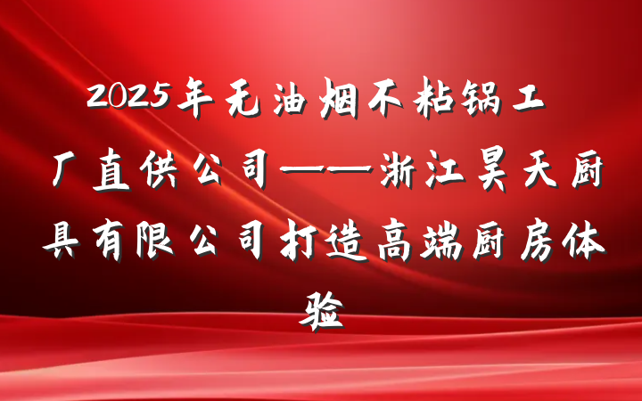 2025年无油烟不粘锅工厂直供公司——浙江昊天厨具有限公司打造高端厨房体验