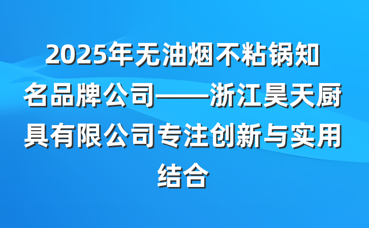 2025年无油烟不粘锅知名品牌公司——浙江昊天厨具有限公司专注创新与实用结合