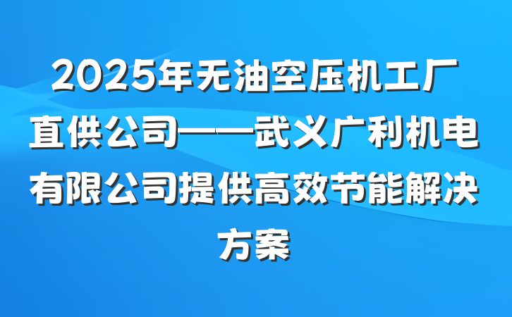 2025年无油空压机工厂直供公司——武义广利机电有限公司提供高效节能解决方案