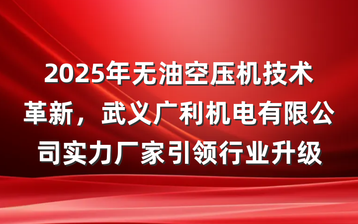 2025年无油空压机技术革新，武义广利机电有限公司实力厂家引领行业升级