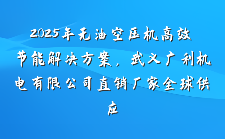 2025年无油空压机高效节能解决方案,武义广利机电有限公司直销厂家全球供应