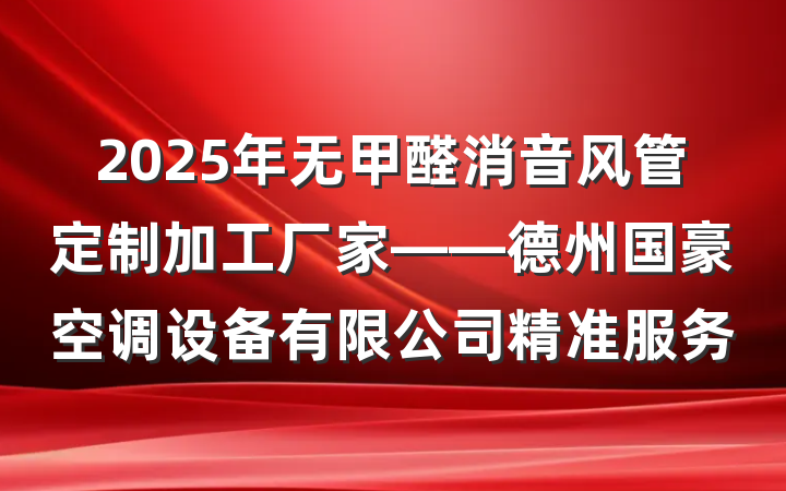 2025年无甲醛消音风管定制加工厂家——德州国豪空调设备有限公司精准服务