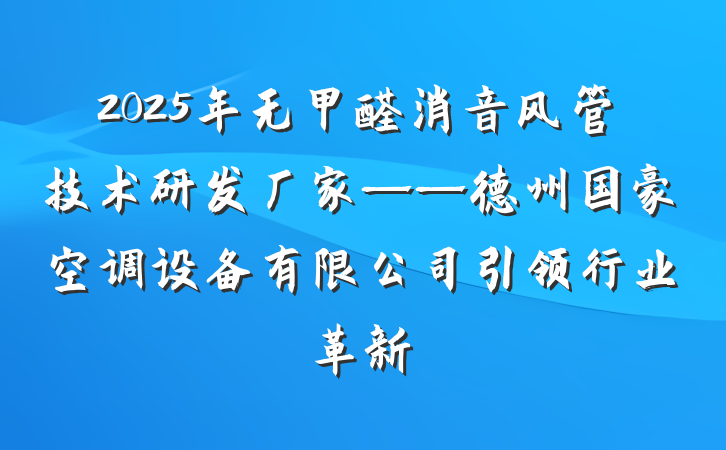 2025年无甲醛消音风管技术研发厂家——德州国豪空调设备有限公司引领行业革新