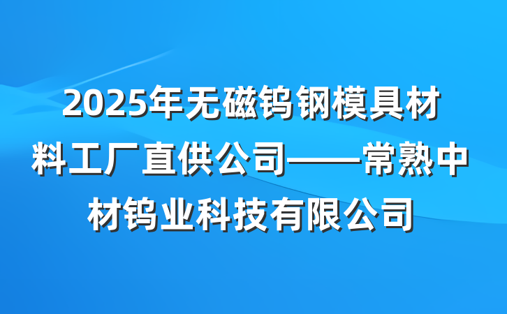 2025年无磁钨钢模具材料工厂直供公司——常熟中材钨业科技有限公司