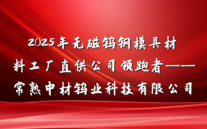 2025年无磁钨钢模具材料工厂直供公司领跑者——常熟中材钨业科技有限公司