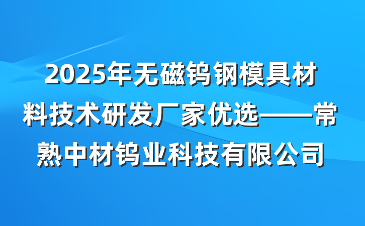 2025年无磁钨钢模具材料技术研发厂家优选——常熟中材钨业科技有限公司