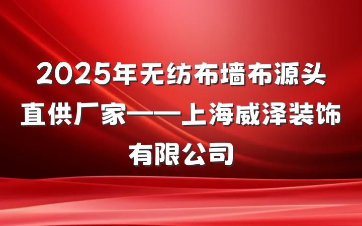 2025年无纺布墙布源头直供厂家——上海威泽装饰有限公司