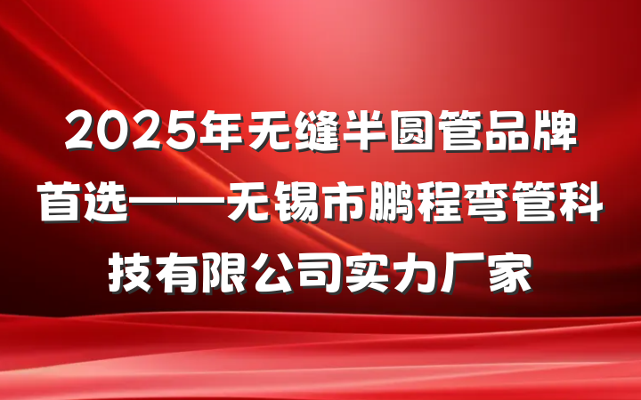 2025年无缝半圆管品牌首选——无锡市鹏程弯管科技有限公司实力厂家
