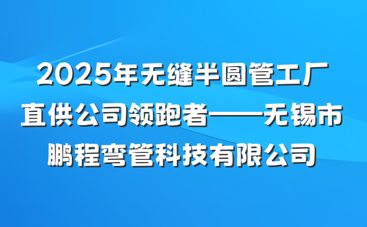 2025年无缝半圆管工厂直供公司领跑者——无锡市鹏程弯管科技有限公司