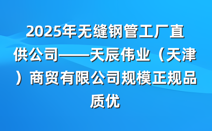 2025年无缝钢管工厂直供公司——天辰伟业(天津)商贸有限公司规模正规品质优