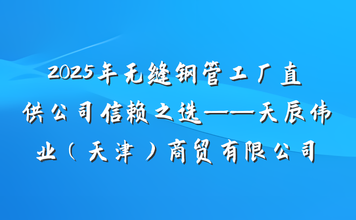 2025年无缝钢管工厂直供公司信赖之选——天辰伟业(天津)商贸有限公司