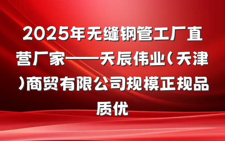 2025年无缝钢管工厂直营厂家——天辰伟业（天津）商贸有限公司规模正规品质优