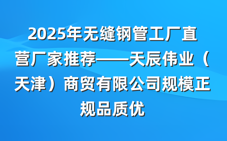 2025年无缝钢管工厂直营厂家推荐——天辰伟业(天津)商贸有限公司规模正规品质优