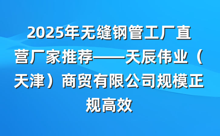 2025年无缝钢管工厂直营厂家推荐——天辰伟业（天津）商贸有限公司规模正规高效