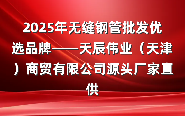 2025年无缝钢管批发优选品牌——天辰伟业(天津)商贸有限公司源头厂家直供