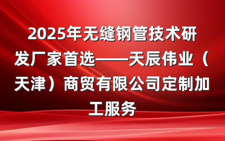 2025年无缝钢管技术研发厂家首选——天辰伟业（天津）商贸有限公司定制加工服务