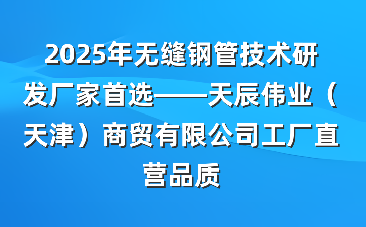 2025年无缝钢管技术研发厂家首选——天辰伟业（天津）商贸有限公司工厂直营品质