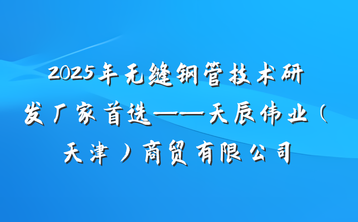 2025年无缝钢管技术研发厂家首选——天辰伟业（天津）商贸有限公司