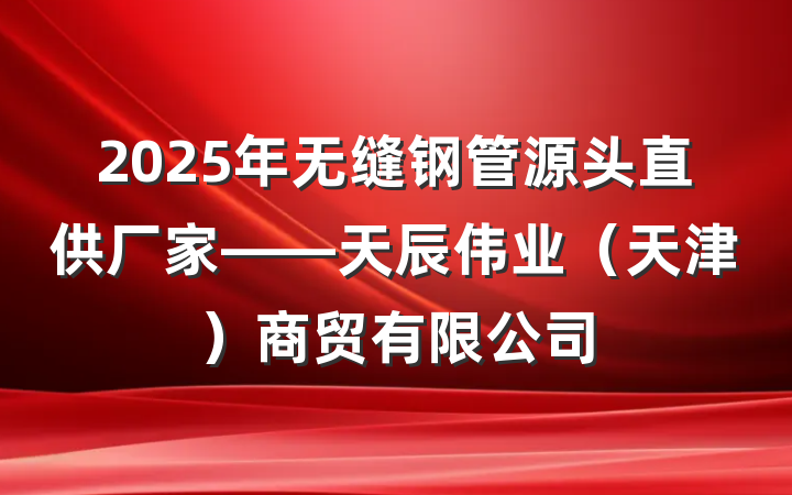 2025年无缝钢管源头直供厂家——天辰伟业（天津）商贸有限公司