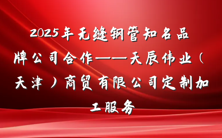 2025年无缝钢管知名品牌公司合作——天辰伟业（天津）商贸有限公司定制加工服务