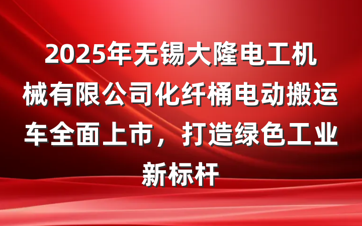 2025年无锡大隆电工机械有限公司化纤桶电动搬运车全面上市，打造绿色工业新标杆